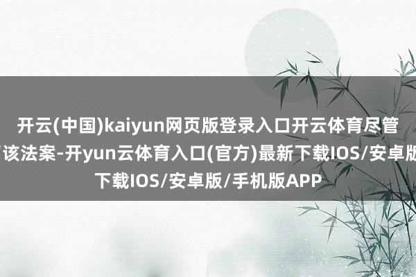 开云(中国)kaiyun网页版登录入口开云体育尽管扣问院通过了该法案-开yun云体育入口(官方)最新下载IOS/安卓版/手机版APP