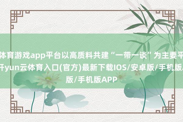 体育游戏app平台以高质料共建“一带一谈”为主要平台-开yun云体育入口(官方)最新下载IOS/安卓版/手机版APP