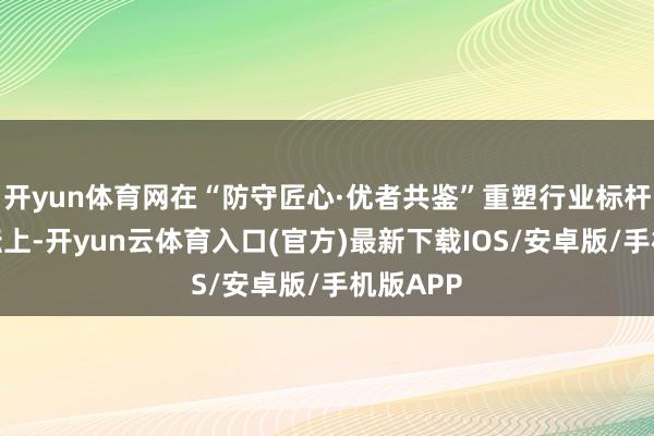 开yun体育网在“防守匠心·优者共鉴”重塑行业标杆岑岭论坛上-开yun云体育入口(官方)最新下载IOS/安卓版/手机版APP