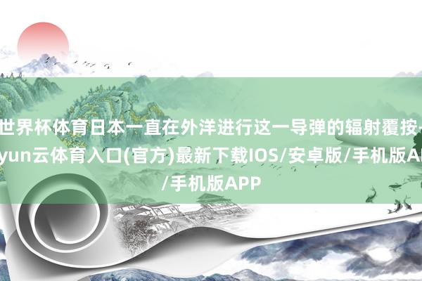 世界杯体育日本一直在外洋进行这一导弹的辐射覆按-开yun云体育入口(官方)最新下载IOS/安卓版/手机版APP