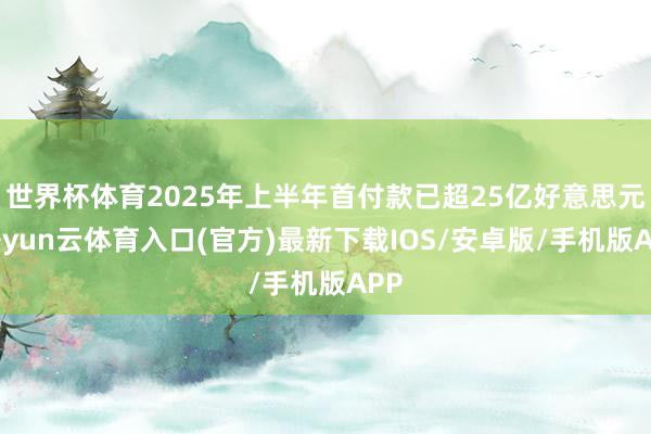 世界杯体育2025年上半年首付款已超25亿好意思元-开yun云体育入口(官方)最新下载IOS/安卓版/手机版APP