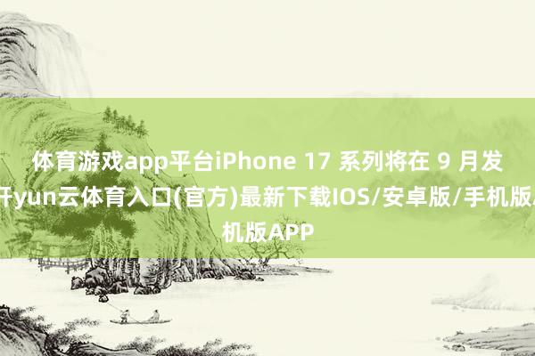 体育游戏app平台iPhone 17 系列将在 9 月发布-开yun云体育入口(官方)最新下载IOS/安卓版/手机版APP