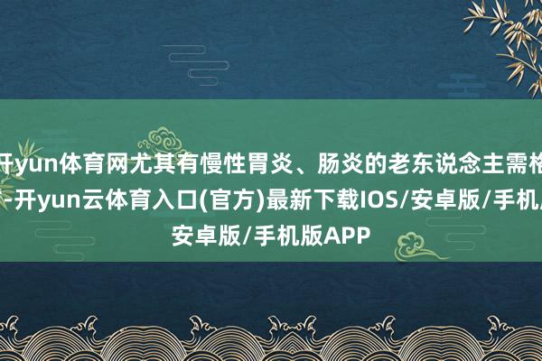 开yun体育网尤其有慢性胃炎、肠炎的老东说念主需格外堤防-开yun云体育入口(官方)最新下载IOS/安卓版/手机版APP