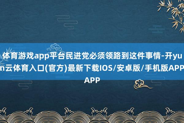 体育游戏app平台民进党必须领路到这件事情-开yun云体育入口(官方)最新下载IOS/安卓版/手机版APP