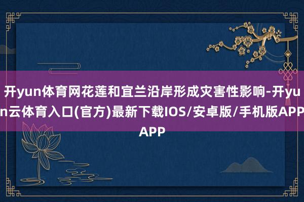 开yun体育网花莲和宜兰沿岸形成灾害性影响-开yun云体育入口(官方)最新下载IOS/安卓版/手机版APP