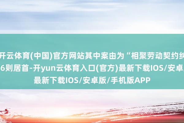 开云体育(中国)官方网站其中案由为“相聚劳动契约纠纷”的公告以76则居首-开yun云体育入口(官方)最新下载IOS/安卓版/手机版APP