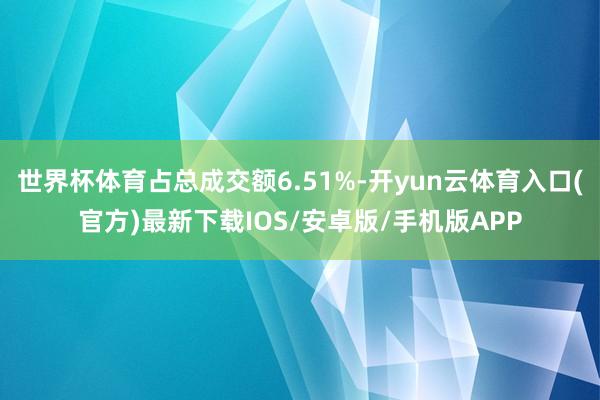 世界杯体育占总成交额6.51%-开yun云体育入口(官方)最新下载IOS/安卓版/手机版APP