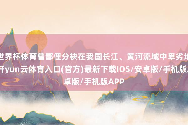 世界杯体育曾鄙俚分袂在我国长江、黄河流域中卑劣地区-开yun云体育入口(官方)最新下载IOS/安卓版/手机版APP
