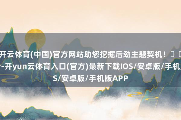 开云体育(中国)官方网站助您挖掘后劲主题契机！		　　据统计-开yun云体育入口(官方)最新下载IOS/安卓版/手机版APP