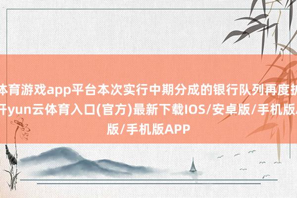 体育游戏app平台本次实行中期分成的银行队列再度扩容-开yun云体育入口(官方)最新下载IOS/安卓版/手机版APP