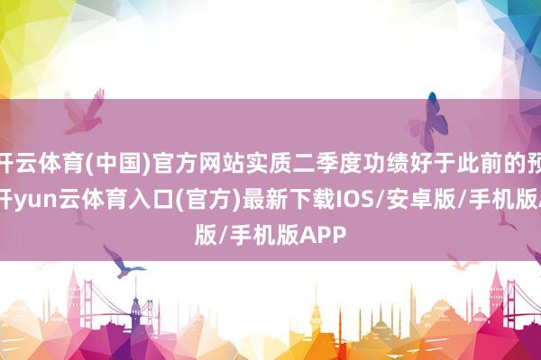 开云体育(中国)官方网站实质二季度功绩好于此前的预测-开yun云体育入口(官方)最新下载IOS/安卓版/手机版APP