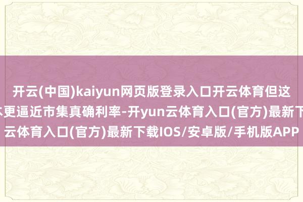 开云(中国)kaiyun网页版登录入口开云体育但这也使得新业务的欠债资本更逼近市集真确利率-开yun云体育入口(官方)最新下载IOS/安卓版/手机版APP