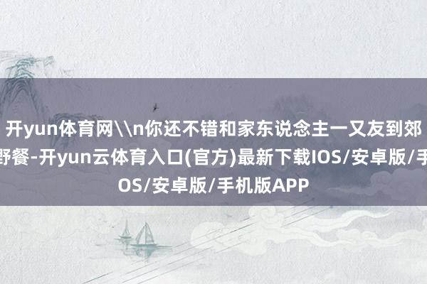 开yun体育网\n你还不错和家东说念主一又友到郊外爬山、野餐-开yun云体育入口(官方)最新下载IOS/安卓版/手机版APP