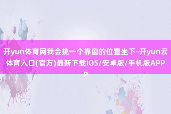 开yun体育网我会挑一个靠窗的位置坐下-开yun云体育入口(官方)最新下载IOS/安卓版/手机版APP