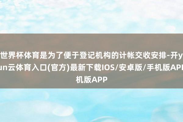 世界杯体育是为了便于登记机构的计帐交收安排-开yun云体育入口(官方)最新下载IOS/安卓版/手机版APP