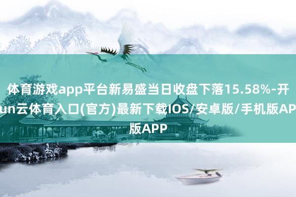 体育游戏app平台新易盛当日收盘下落15.58%-开yun云体育入口(官方)最新下载IOS/安卓版/手机版APP