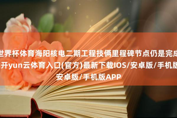 世界杯体育海阳核电二期工程技俩里程碑节点仍是完成过半-开yun云体育入口(官方)最新下载IOS/安卓版/手机版APP