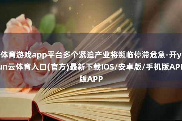 体育游戏app平台多个紧迫产业将濒临停滞危急-开yun云体育入口(官方)最新下载IOS/安卓版/手机版APP