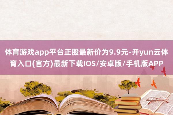体育游戏app平台正股最新价为9.9元-开yun云体育入口(官方)最新下载IOS/安卓版/手机版APP