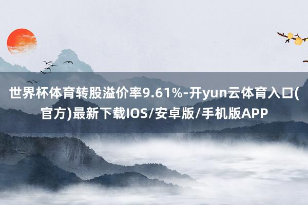 世界杯体育转股溢价率9.61%-开yun云体育入口(官方)最新下载IOS/安卓版/手机版APP