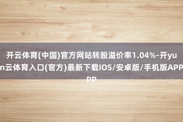开云体育(中国)官方网站转股溢价率1.04%-开yun云体育入口(官方)最新下载IOS/安卓版/手机版APP
