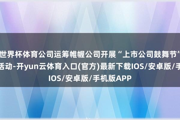 世界杯体育公司运筹帷幄公司开展“上市公司鼓舞节”鼓舞回馈活动-开yun云体育入口(官方)最新下载IOS/安卓版/手机版APP