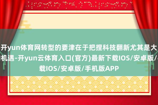 开yun体育网转型的要津在于把捏科技翻新尤其是大模子带来的机遇-开yun云体育入口(官方)最新下载IOS/安卓版/手机版APP