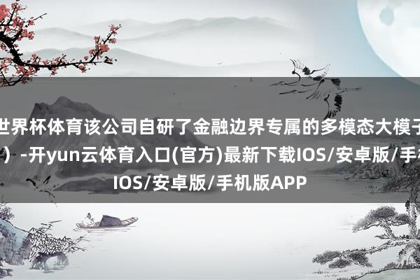 世界杯体育该公司自研了金融边界专属的多模态大模子（MLLM）-开yun云体育入口(官方)最新下载IOS/安卓版/手机版APP