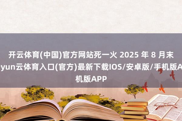 开云体育(中国)官方网站死一火 2025 年 8 月末-开yun云体育入口(官方)最新下载IOS/安卓版/手机版APP