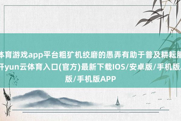 体育游戏app平台粗犷机绞磨的愚弄有助于普及耕耘服从-开yun云体育入口(官方)最新下载IOS/安卓版/手机版APP
