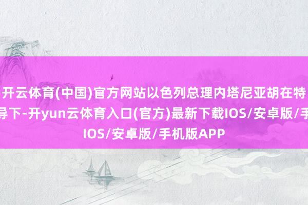 开云体育(中国)官方网站以色列总理内塔尼亚胡在特朗普的指导下-开yun云体育入口(官方)最新下载IOS/安卓版/手机版APP