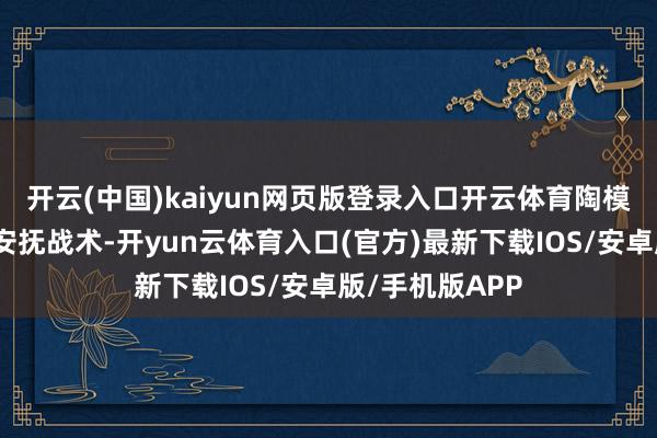 开云(中国)kaiyun网页版登录入口开云体育陶模弃取了一系列安抚战术-开yun云体育入口(官方)最新下载IOS/安卓版/手机版APP