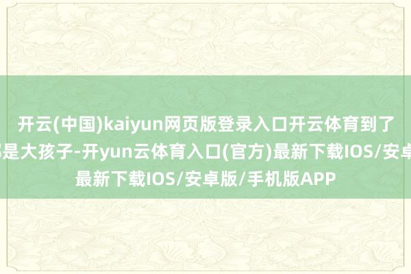 开云(中国)kaiyun网页版登录入口开云体育到了院子里见周围都是大孩子-开yun云体育入口(官方)最新下载IOS/安卓版/手机版APP