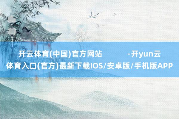 开云体育(中国)官方网站            -开yun云体育入口(官方)最新下载IOS/安卓版/手机版APP