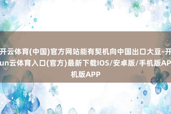 开云体育(中国)官方网站能有契机向中国出口大豆-开yun云体育入口(官方)最新下载IOS/安卓版/手机版APP