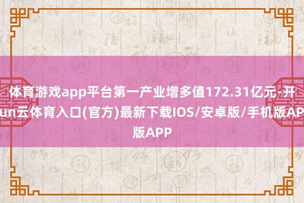 体育游戏app平台第一产业增多值172.31亿元-开yun云体育入口(官方)最新下载IOS/安卓版/手机版APP