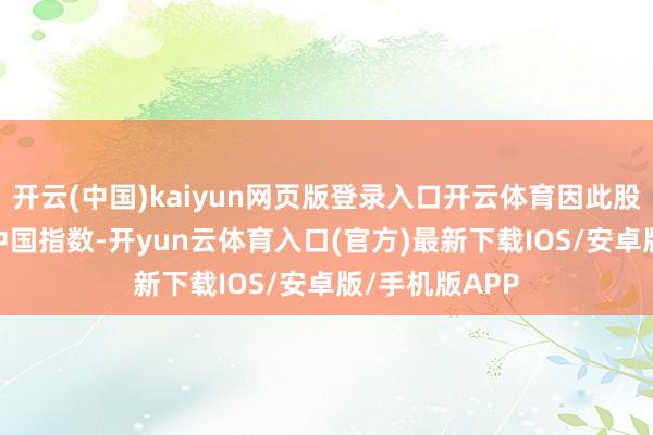 开云(中国)kaiyun网页版登录入口开云体育因此股票参加MSCI中国指数-开yun云体育入口(官方)最新下载IOS/安卓版/手机版APP
