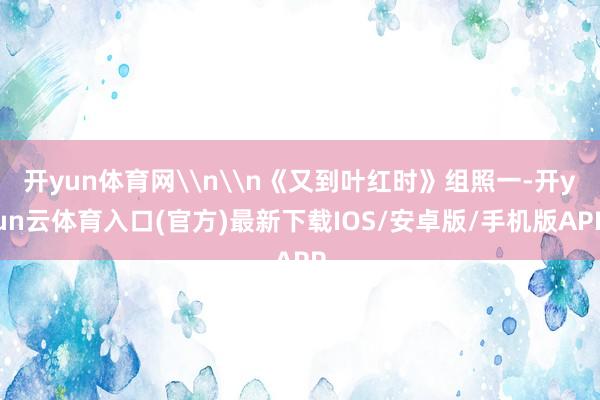 开yun体育网\n\n《又到叶红时》组照一-开yun云体育入口(官方)最新下载IOS/安卓版/手机版APP
