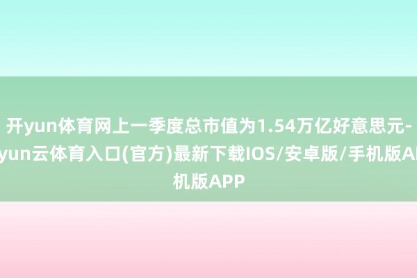 开yun体育网上一季度总市值为1.54万亿好意思元-开yun云体育入口(官方)最新下载IOS/安卓版/手机版APP