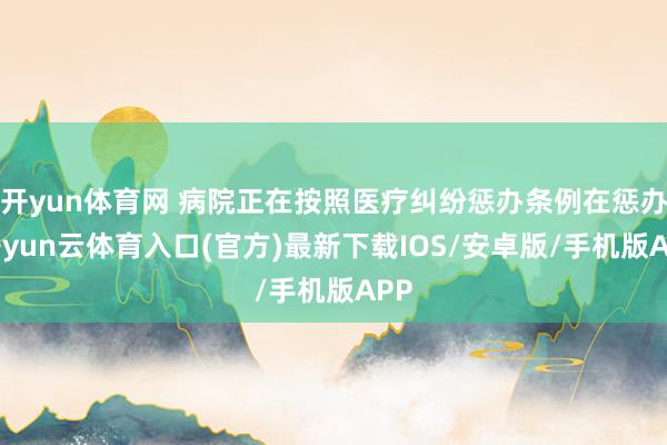 开yun体育网 病院正在按照医疗纠纷惩办条例在惩办-开yun云体育入口(官方)最新下载IOS/安卓版/手机版APP