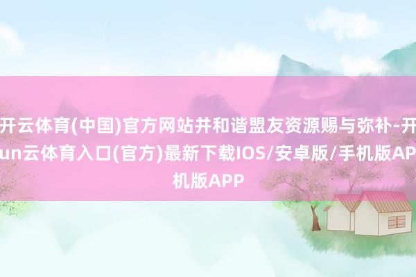 开云体育(中国)官方网站并和谐盟友资源赐与弥补-开yun云体育入口(官方)最新下载IOS/安卓版/手机版APP