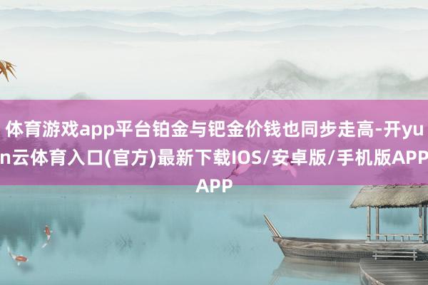 体育游戏app平台铂金与钯金价钱也同步走高-开yun云体育入口(官方)最新下载IOS/安卓版/手机版APP