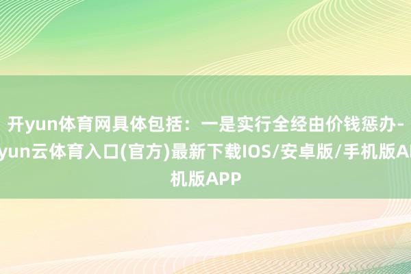 开yun体育网　　具体包括：一是实行全经由价钱惩办-开yun云体育入口(官方)最新下载IOS/安卓版/手机版APP