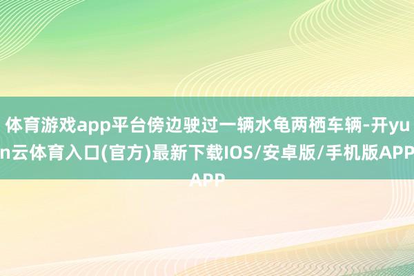 体育游戏app平台傍边驶过一辆水龟两栖车辆-开yun云体育入口(官方)最新下载IOS/安卓版/手机版APP